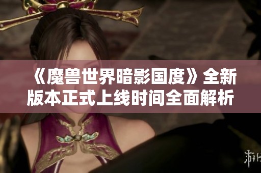 《魔獸世界暗影國度》全新版本正式上線時間全面解析與詳細揭秘