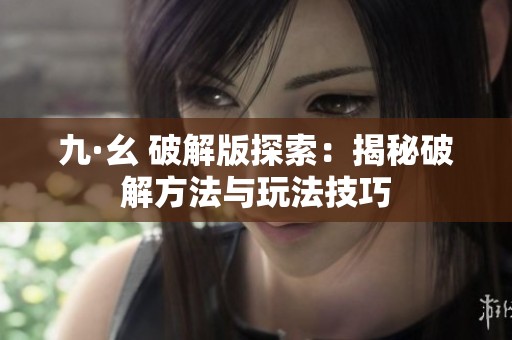 九·幺 破解版探索：揭秘破解方法與玩法技巧