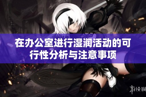 在辦公室進(jìn)行濕潤(rùn)活動(dòng)的可行性分析與注意事項(xiàng)