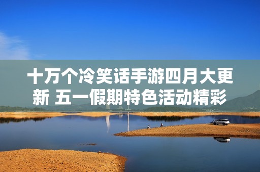 十萬個(gè)冷笑話手游四月大更新 五一假期特色活動精彩上線引爆歡樂體驗(yàn)