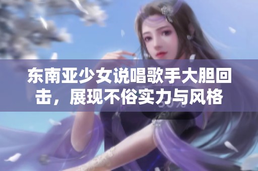 東南亞少女說唱歌手大膽回?fù)?，展現(xiàn)不俗實(shí)力與風(fēng)格