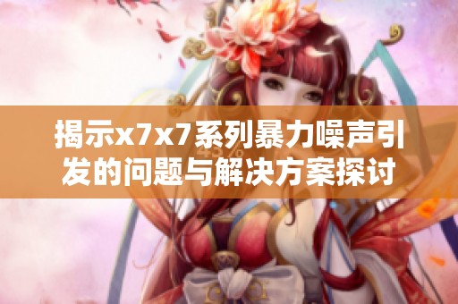 揭示x7x7系列暴力噪聲引發(fā)的問題與解決方案探討