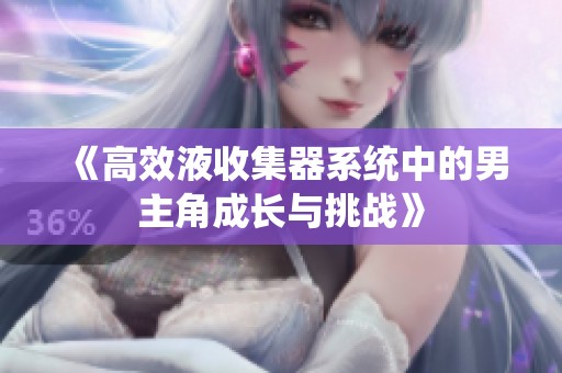 《高效液收集器系統(tǒng)中的男主角成長與挑戰(zhàn)》