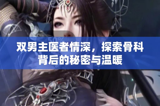 雙男主醫(yī)者情深，探索骨科背后的秘密與溫暖