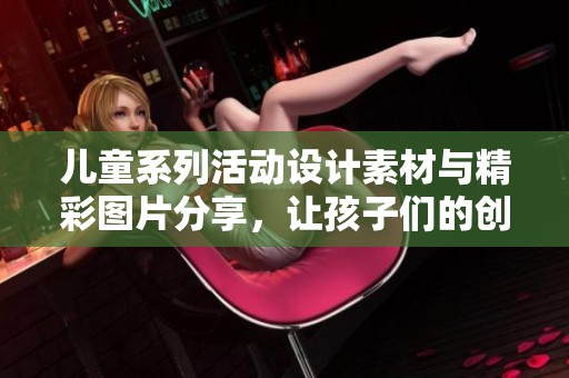 兒童系列活動(dòng)設(shè)計(jì)素材與精彩圖片分享，讓孩子們的創(chuàng)意與歡樂盡情展現(xiàn)