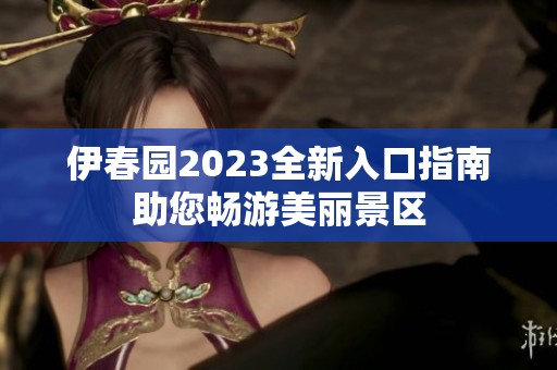 伊春園2023全新入口指南助您暢游美麗景區(qū)