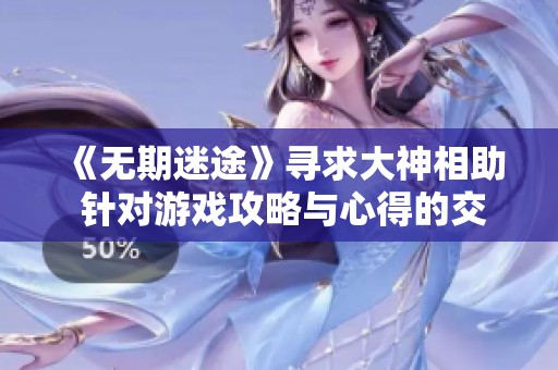 《無期迷途》尋求大神相助 針對游戲攻略與心得的交流平臺推薦