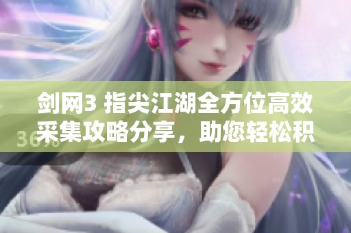 劍網(wǎng)3 指尖江湖全方位高效采集攻略分享，助您輕松積累豐富資源