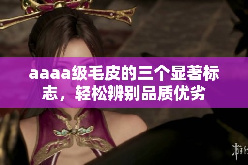 aaaa級毛皮的三個顯著標志，輕松辨別品質(zhì)優(yōu)劣