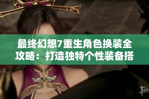 最終幻想7重生角色換裝全攻略：打造獨(dú)特個(gè)性裝備搭配