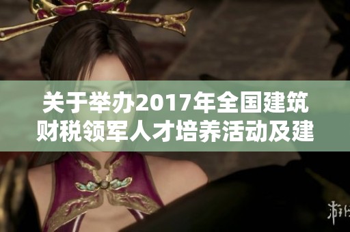 關(guān)于舉辦2017年全國建筑財稅領(lǐng)軍人才培養(yǎng)活動及建筑業(yè)財稅知識推廣介紹