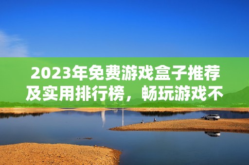 2023年免費(fèi)游戲盒子推薦及實(shí)用排行榜，暢玩游戲不花錢的最佳選擇