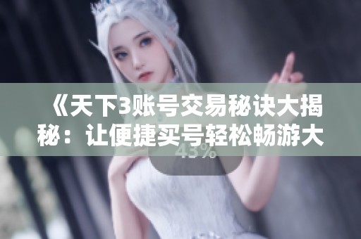 《天下3賬號交易秘訣大揭秘：讓便捷買號輕松暢游大荒世界》