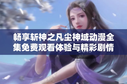 暢享斬神之凡塵神域動漫全集免費觀看體驗與精彩劇情解析