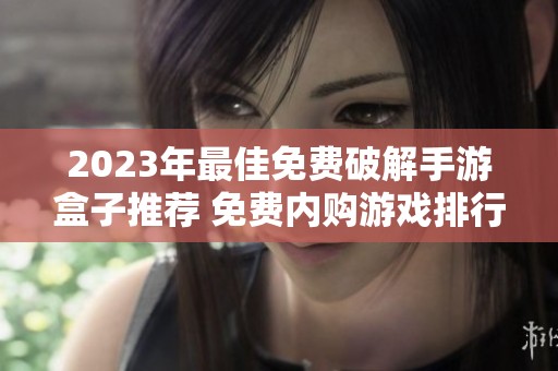 2023年最佳免費破解手游盒子推薦 免費內購游戲排行榜詳解與對比分析