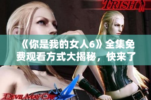 《你是我的女人6》全集免費觀看方式大揭秘，快來了解吧