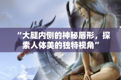 “大腿內(nèi)側(cè)的神秘唇形，探索人體美的獨(dú)特視角”