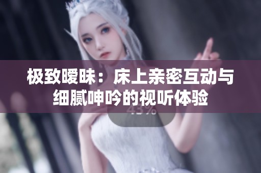極致曖昧：床上親密互動(dòng)與細(xì)膩呻吟的視聽體驗(yàn)