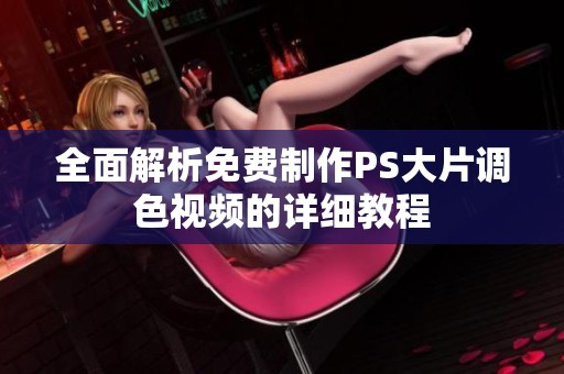 全面解析免費(fèi)制作PS大片調(diào)色視頻的詳細(xì)教程