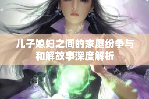 兒子媳婦之間的家庭紛爭與和解故事深度解析