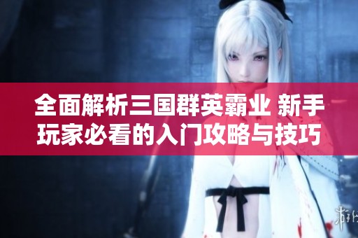 全面解析三國群英霸業(yè) 新手玩家必看的入門攻略與技巧指南