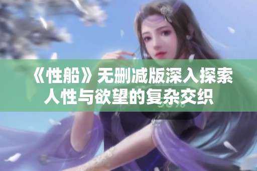《性船》無(wú)刪減版深入探索人性與欲望的復(fù)雜交織
