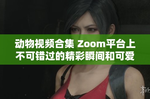 動(dòng)物視頻合集 Zoom平臺(tái)上不可錯(cuò)過(guò)的精彩瞬間和可愛(ài)表現(xiàn)