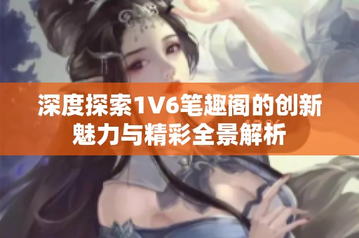 深度探索1V6筆趣閣的創(chuàng)新魅力與精彩全景解析