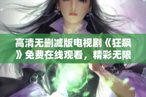 高清無刪減版電視劇《狂飆》免費(fèi)在線觀看，精彩無限等你來體驗(yàn)