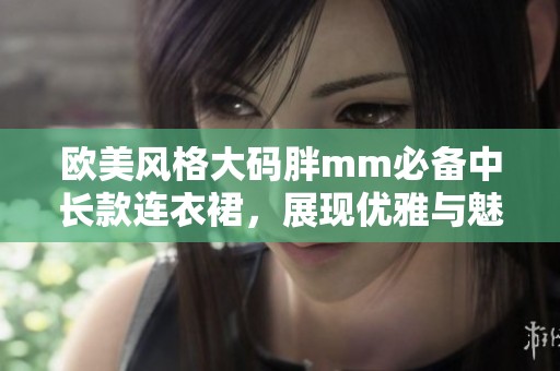 歐美風(fēng)格大碼胖mm必備中長款連衣裙，展現(xiàn)優(yōu)雅與魅力