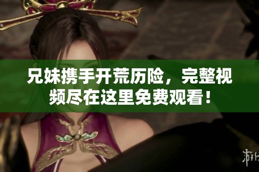 兄妹攜手開荒歷險(xiǎn)，完整視頻盡在這里免費(fèi)觀看！