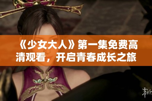 《少女大人》第一集免費高清觀看，開啟青春成長之旅