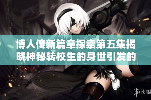 博人傳新篇章探索第五集揭曉神秘轉(zhuǎn)校生的身世引發(fā)的沖突與友情