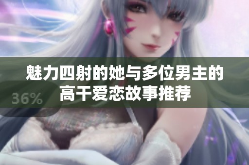 魅力四射的她與多位男主的高干愛(ài)戀故事推薦