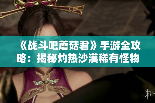 《戰(zhàn)斗吧蘑菇君》手游全攻略：揭秘灼熱沙漠稀有怪物刷新位置與戰(zhàn)斗技巧