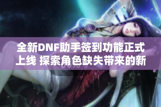 全新DNF助手簽到功能正式上線 探索角色缺失帶來的新奇挑戰(zhàn)與樂趣