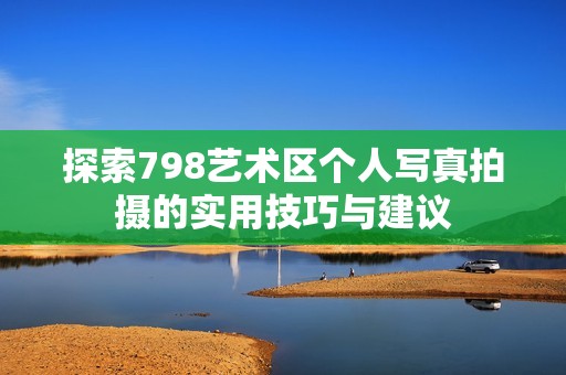 探索798藝術(shù)區(qū)個人寫真拍攝的實用技巧與建議