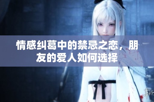 情感糾葛中的禁忌之戀，朋友的愛人如何選擇