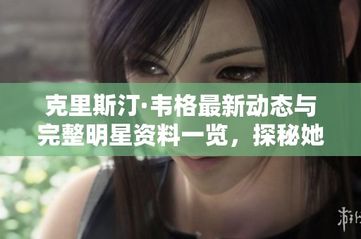 克里斯汀·韋格最新動態(tài)與完整明星資料一覽，探秘她的演藝生涯與成就