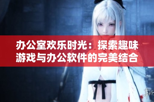 辦公室歡樂時光：探索趣味游戲與辦公軟件的完美結合與攻略推薦