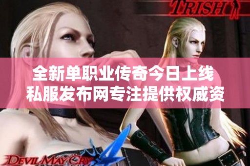 全新單職業(yè)傳奇今日上線 私服發(fā)布網專注提供權威資訊與服務