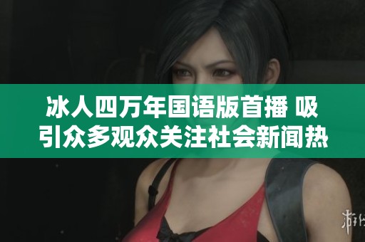 冰人四萬年國(guó)語版首播 吸引眾多觀眾關(guān)注社會(huì)新聞熱度不斷攀升