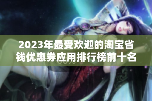 2023年最受歡迎的淘寶省錢(qián)優(yōu)惠券應(yīng)用排行榜前十名分析與推薦
