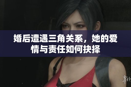 婚后遭遇三角關(guān)系，她的愛情與責(zé)任如何抉擇
