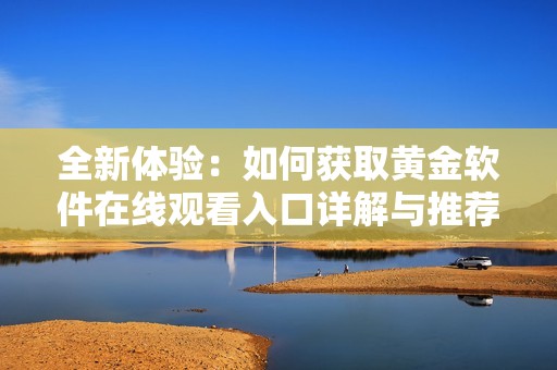全新體驗：如何獲取黃金軟件在線觀看入口詳解與推薦