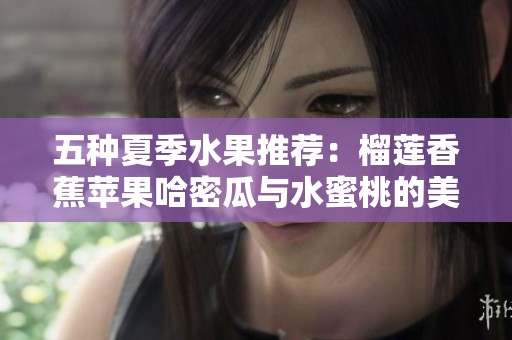 五種夏季水果推薦：榴蓮香蕉蘋果哈密瓜與水蜜桃的美味組合