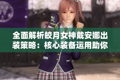 全面解析皎月女神戴安娜出裝策略：核心裝備運(yùn)用助你在戰(zhàn)場上大顯身手
