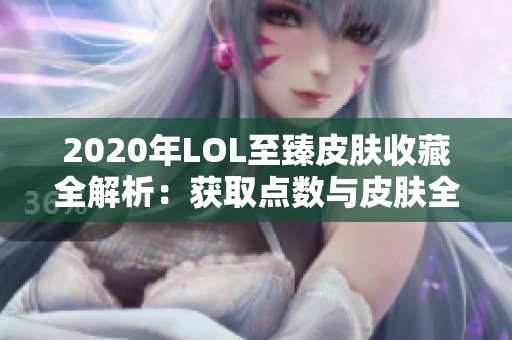 2020年LOL至臻皮膚收藏全解析：獲取點數(shù)與皮膚全景詳覽