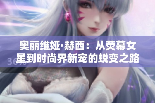 奧麗維婭·赫西：從熒幕女星到時(shí)尚界新寵的蛻變之路