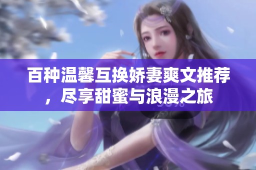 百種溫馨互換嬌妻爽文推薦，盡享甜蜜與浪漫之旅